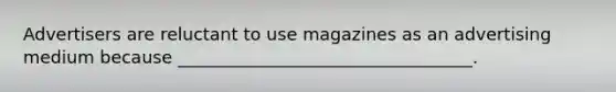 Advertisers are reluctant to use magazines as an advertising medium because __________________________________.