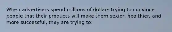 When advertisers spend millions of dollars trying to convince people that their products will make them sexier, healthier, and more successful, they are trying to: