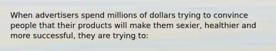 When advertisers spend millions of dollars trying to convince people that their products will make them sexier, healthier and more successful, they are trying to: