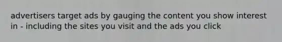 advertisers target ads by gauging the content you show interest in - including the sites you visit and the ads you click