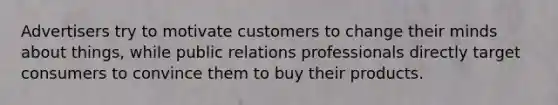 Advertisers try to motivate customers to change their minds about things, while public relations professionals directly target consumers to convince them to buy their products.