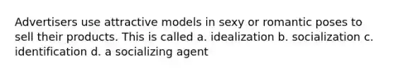 Advertisers use attractive models in sexy or romantic poses to sell their products. This is called a. idealization b. socialization c. identification d. a socializing agent