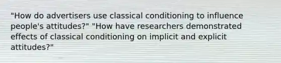 "How do advertisers use classical conditioning to influence people's attitudes?" "How have researchers demonstrated effects of classical conditioning on implicit and explicit attitudes?"