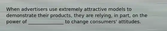 When advertisers use extremely attractive models to demonstrate their products, they are relying, in part, on the power of _______________ to change consumers' attitudes.