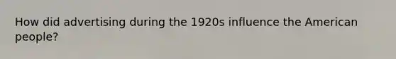 How did advertising during the 1920s influence the American people?