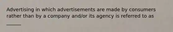 Advertising in which advertisements are made by consumers rather than by a company and/or its agency is referred to as ______