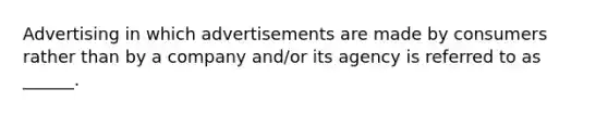 Advertising in which advertisements are made by consumers rather than by a company and/or its agency is referred to as ______.