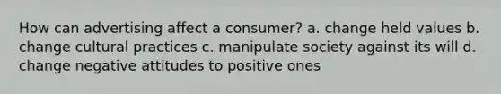 How can advertising affect a consumer? a. change held values b. change cultural practices c. manipulate society against its will d. change negative attitudes to positive ones