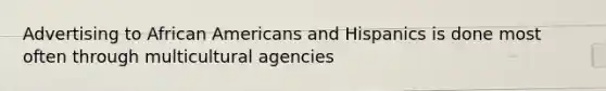 Advertising to African Americans and Hispanics is done most often through multicultural agencies