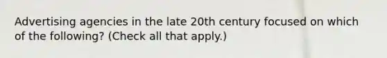 Advertising agencies in the late 20th century focused on which of the following? (Check all that apply.)