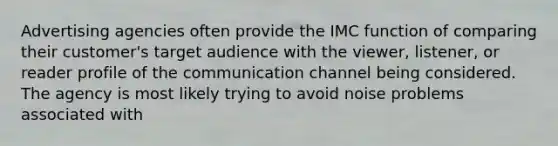 Advertising agencies often provide the IMC function of comparing their customer's target audience with the viewer, listener, or reader profile of the communication channel being considered. The agency is most likely trying to avoid noise problems associated with