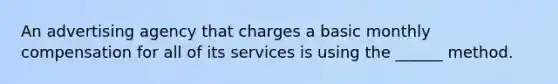 An advertising agency that charges a basic monthly compensation for all of its services is using the ______ method.