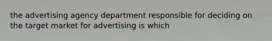 the advertising agency department responsible for deciding on the target market for advertising is which