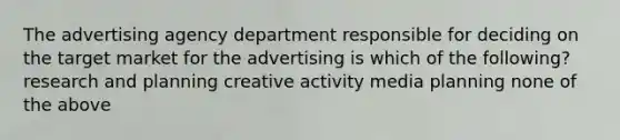 The advertising agency department responsible for deciding on the target market for the advertising is which of the following? research and planning creative activity media planning none of the above