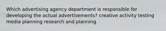 Which advertising agency department is responsible for developing the actual advertisements? creative activity testing media planning research and planning