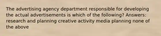 The advertising agency department responsible for developing the actual advertisements is which of the following? Answers: research and planning creative activity media planning none of the above