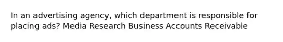 In an advertising agency, which department is responsible for placing ads? Media Research Business Accounts Receivable