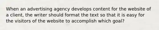 When an advertising agency develops content for the website of a client, the writer should format the text so that it is easy for the visitors of the website to accomplish which goal?