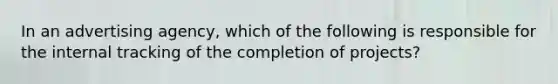 In an advertising agency, which of the following is responsible for the internal tracking of the completion of projects?