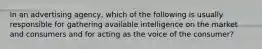 In an advertising agency, which of the following is usually responsible for gathering available intelligence on the market and consumers and for acting as the voice of the consumer?