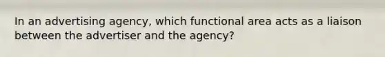 In an advertising agency, which functional area acts as a liaison between the advertiser and the agency?