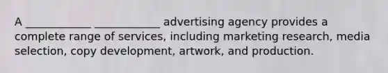 A ____________ ____________ advertising agency provides a complete range of services, including marketing research, media selection, copy development, artwork, and production.