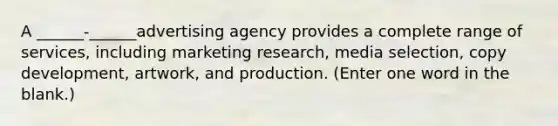 A ______-______advertising agency provides a complete range of services, including marketing research, media selection, copy development, artwork, and production. (Enter one word in the blank.)