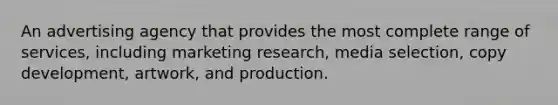 An advertising agency that provides the most complete range of services, including marketing research, media selection, copy development, artwork, and production.