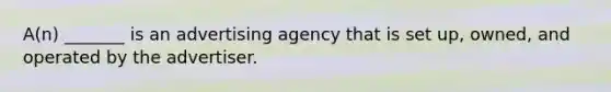 A(n) _______ is an advertising agency that is set up, owned, and operated by the advertiser.