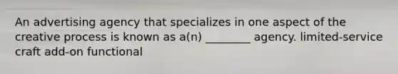 An advertising agency that specializes in one aspect of the creative process is known as a(n) ________ agency. limited-service craft add-on functional