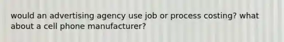 would an advertising agency use job or process costing? what about a cell phone manufacturer?