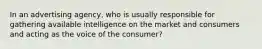 In an advertising agency, who is usually responsible for gathering available intelligence on the market and consumers and acting as the voice of the consumer?