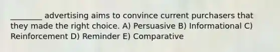 ________ advertising aims to convince current purchasers that they made the right choice. A) Persuasive B) Informational C) Reinforcement D) Reminder E) Comparative