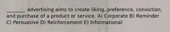________ advertising aims to create liking, preference, conviction, and purchase of a product or service. A) Corporate B) Reminder C) Persuasive D) Reinforcement E) Informational