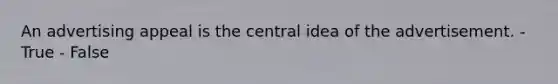 An advertising appeal is the central idea of the advertisement. - True - False