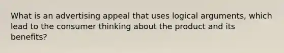 What is an advertising appeal that uses logical arguments, which lead to the consumer thinking about the product and its benefits?