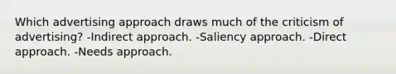 Which advertising approach draws much of the criticism of advertising? -Indirect approach. -Saliency approach. -Direct approach. -Needs approach.