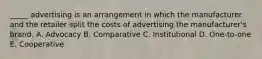 _____ advertising is an arrangement in which the manufacturer and the retailer split the costs of advertising the manufacturer's brand. A. Advocacy B. Comparative C. Institutional D. One-to-one E. Cooperative