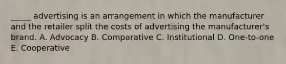 _____ advertising is an arrangement in which the manufacturer and the retailer split the costs of advertising the manufacturer's brand. A. Advocacy B. Comparative C. Institutional D. One-to-one E. Cooperative