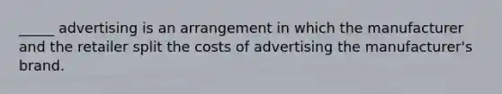 _____ advertising is an arrangement in which the manufacturer and the retailer split the costs of advertising the manufacturer's brand.