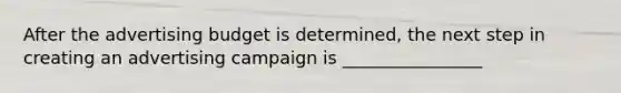 After the advertising budget is determined, the next step in creating an advertising campaign is ________________