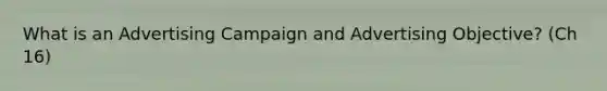 What is an Advertising Campaign and Advertising Objective? (Ch 16)