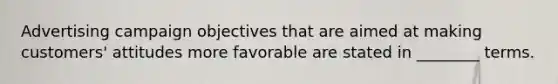 Advertising campaign objectives that are aimed at making customers' attitudes more favorable are stated in ________ terms.