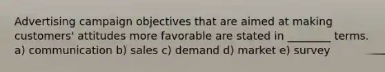 Advertising campaign objectives that are aimed at making customers' attitudes more favorable are stated in ________ terms. a) communication b) sales c) demand d) market e) survey