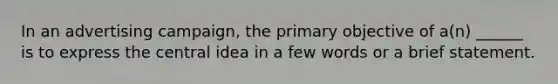 In an advertising campaign, the primary objective of a(n) ______ is to express the central idea in a few words or a brief statement.