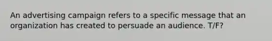 An advertising campaign refers to a specific message that an organization has created to persuade an audience. T/F?