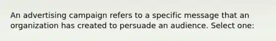 An advertising campaign refers to a specific message that an organization has created to persuade an audience. Select one: