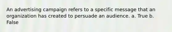 An advertising campaign refers to a specific message that an organization has created to persuade an audience. a. True b. False