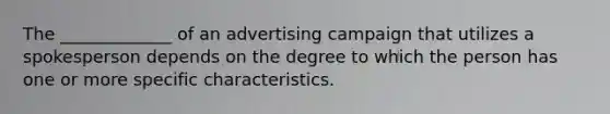 The​ _____________ of an advertising campaign that utilizes a spokesperson depends on the degree to which the person has one or more specific characteristics.