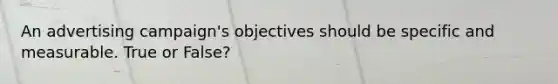 An advertising campaign's objectives should be specific and measurable. True or False?